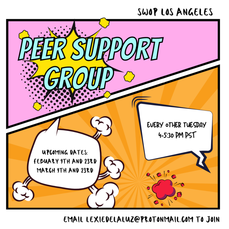 Pop art style comic graphic with white borders and two sections, top is pink, bottom is orange. Reads: SWOP LOS ANGELES, Peer Support Group every other Thursday, 4-5:30 PM PST, Upcoming dates: February 9 and 23rd, March 9 and 23rd. Email LexieDeLaLuz@ProtonMail.com to join Pink section has Peer Support Group over a yellow comic explosion bubble. Orange section has date and time info in comic speech bubbles.