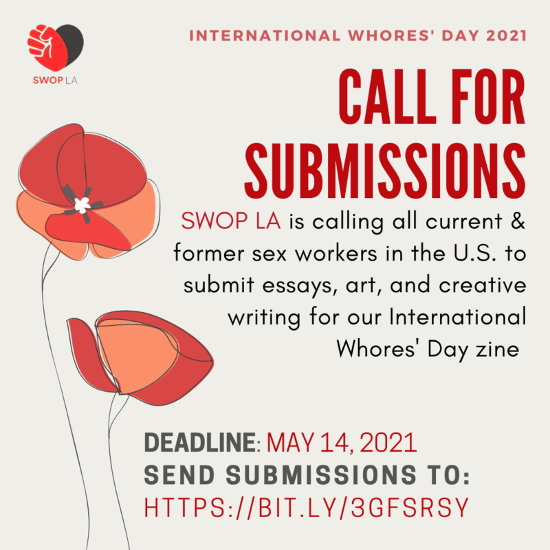 "square graphic with the SWOPLA logo in the top right corner and a drawing of red flowers on the left side text reads: International Whores’ Day 2021 Call for Submissions SWOP LA is calling all current and former sex workers in the U.S. to submit essays, art, and creative writing for our International Whores’ Day zine Deadline: May 14, 2021 Send submissions to https://tinyurl.com/swopzine"