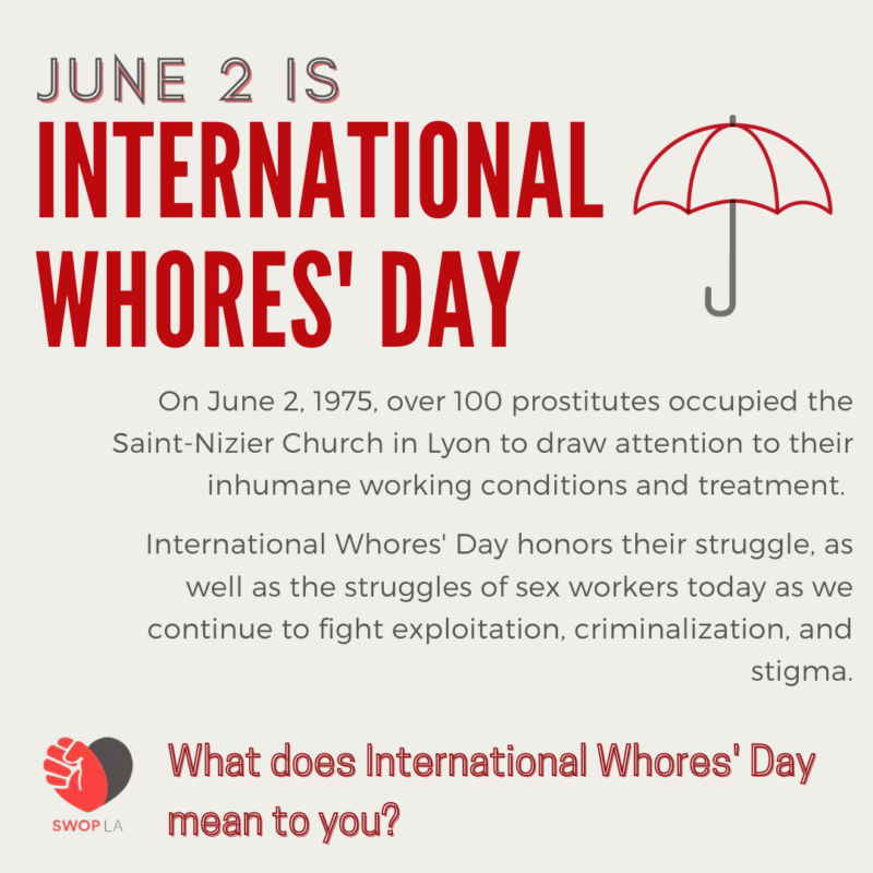 "square graphic with the SWOPLA logo in the bottom left corner text reads: June 2 is International Whores’ Day On June 2, 1975, over 100 prostitutes occupied the Saint-Nizier Church in Lyon to draw attention to their inhumane working conditions and treatment. International Whores’ Day honors their struggle, as well as the struggles of sex workers today as we continue to fight exploitation, criminalization, and stigma. What does International Whores’ Day mean to you?"